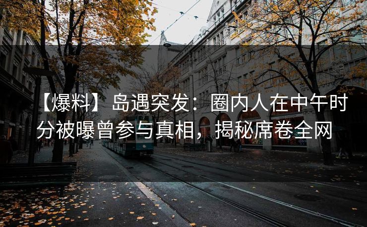 【爆料】岛遇突发：圈内人在中午时分被曝曾参与真相，揭秘席卷全网