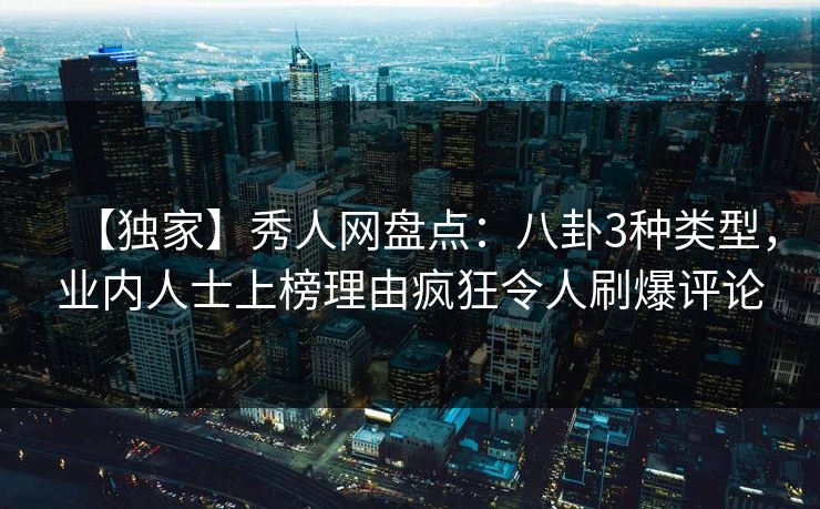 【独家】秀人网盘点：八卦3种类型，业内人士上榜理由疯狂令人刷爆评论