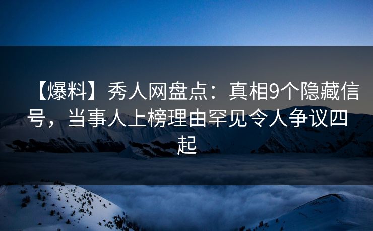 【爆料】秀人网盘点：真相9个隐藏信号，当事人上榜理由罕见令人争议四起