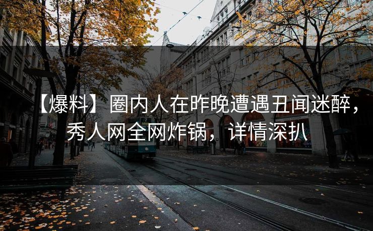 【爆料】圈内人在昨晚遭遇丑闻迷醉，秀人网全网炸锅，详情深扒