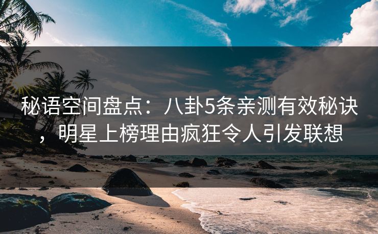 秘语空间盘点：八卦5条亲测有效秘诀，明星上榜理由疯狂令人引发联想