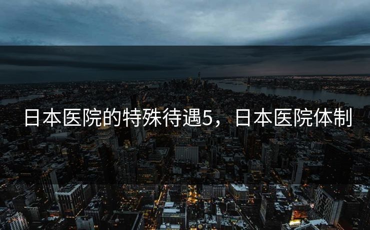 日本医院的特殊待遇5，日本医院体制
