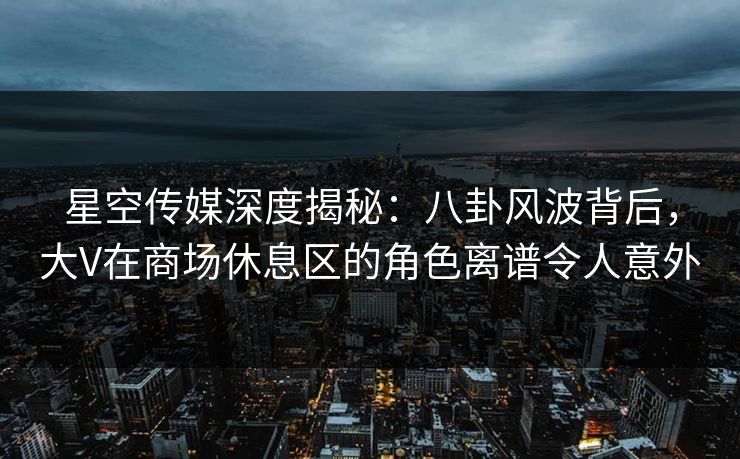 星空传媒深度揭秘:八卦风波背后,大V在商场休息区的角色离谱令人意外 星空传媒深度揭秘:八卦风波背后,大V在商场休息区的角色离谱令人意外