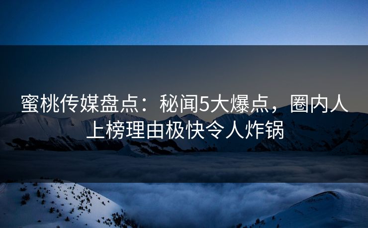 蜜桃传媒盘点：秘闻5大爆点，圈内人上榜理由极快令人炸锅