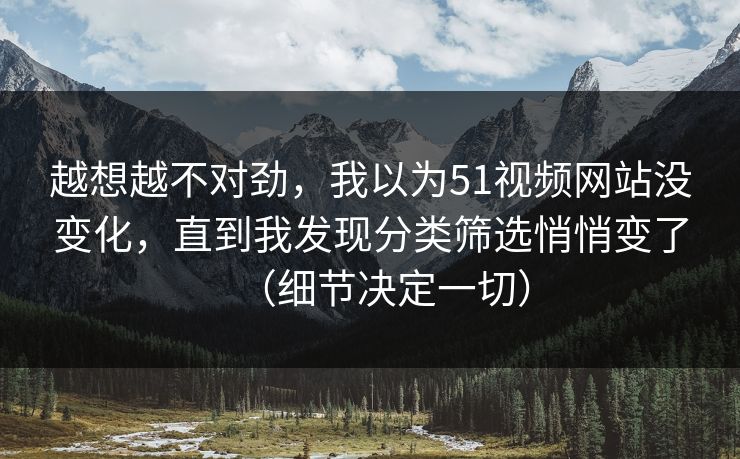 越想越不对劲,我以为51视频网站没变化,直到我发现分类筛选悄悄变了(细节决定一切) 越想越不对劲,我以为51视频网站没变化,直到我发现分类筛选悄悄变了(细节决定一切)