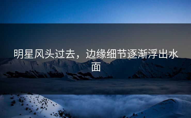 明星风头过去，边缘细节逐渐浮出水面