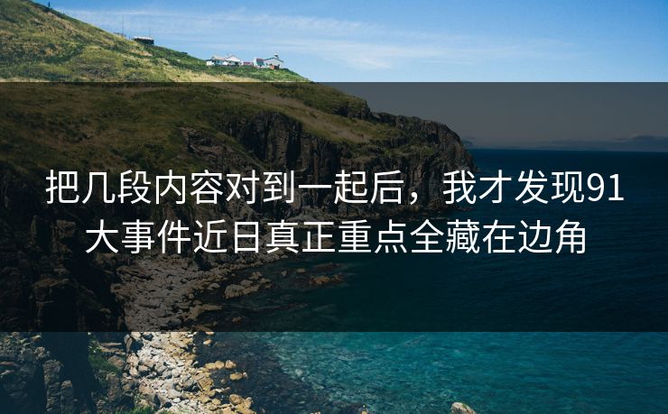 把几段内容对到一起后，我才发现91大事件近日真正重点全藏在边角