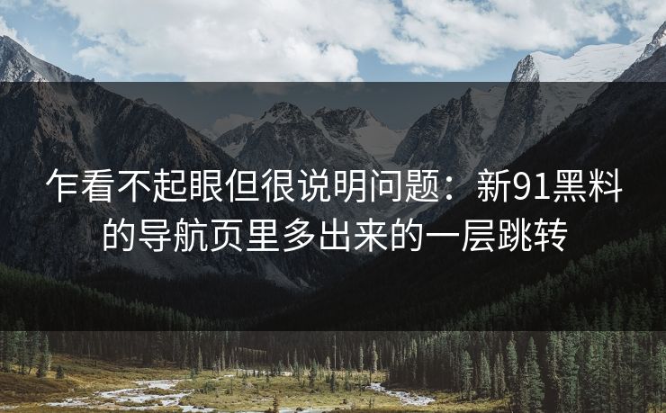 乍看不起眼但很说明问题：新91黑料的导航页里多出来的一层跳转