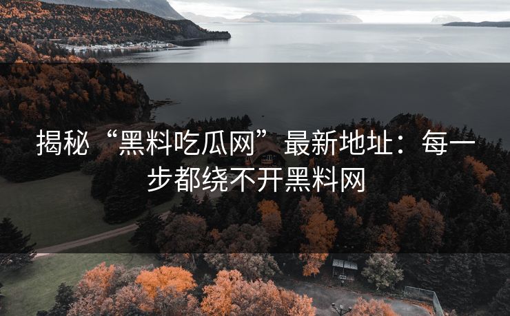 揭秘“黑料吃瓜网”最新地址:每一步都绕不开黑料网 揭秘“黑料吃瓜网”最新地址:每一步都绕不开黑料网