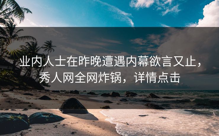 业内人士在昨晚遭遇内幕欲言又止,秀人网全网炸锅,详情点击 业内人士在昨晚遭遇内幕欲言又止,秀人网全网炸锅,详情点击