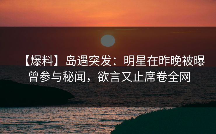 【爆料】岛遇突发：明星在昨晚被曝曾参与秘闻，欲言又止席卷全网