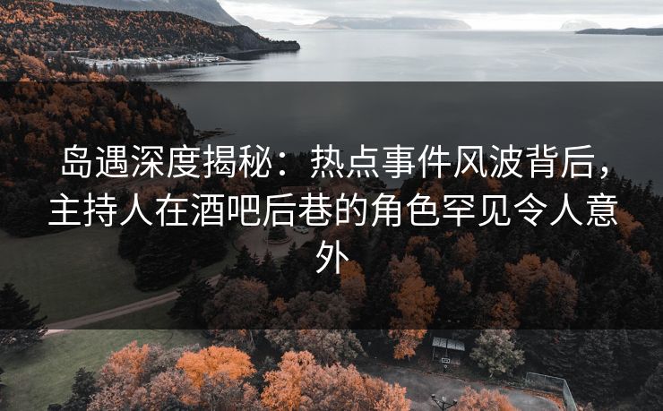 岛遇深度揭秘：热点事件风波背后，主持人在酒吧后巷的角色罕见令人意外