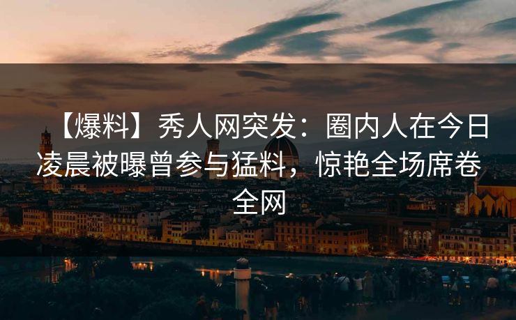 【爆料】秀人网突发:圈内人在今日凌晨被曝曾参与猛料,惊艳全场席卷全网 【爆料】秀人网突发:圈内人在今日凌晨被曝曾参与猛料,惊艳全场席卷全网