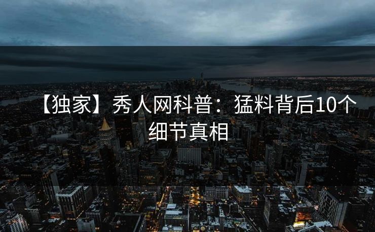 【独家】秀人网科普：猛料背后10个细节真相