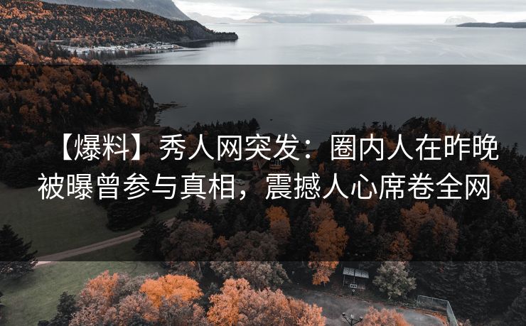 【爆料】秀人网突发：圈内人在昨晚被曝曾参与真相，震撼人心席卷全网