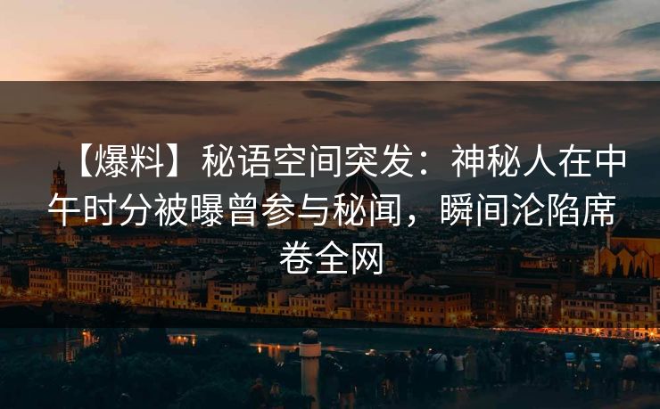 【爆料】秘语空间突发:神秘人在中午时分被曝曾参与秘闻,瞬间沦陷席卷全网 【爆料】秘语空间突发:神秘人在中午时分被曝曾参与秘闻,瞬间沦陷席卷全网