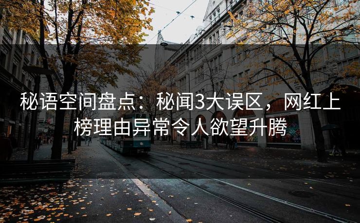 秘语空间盘点:秘闻3大误区,网红上榜理由异常令人欲望升腾 秘语空间盘点:秘闻3大误区,网红上榜理由异常令人欲望升腾