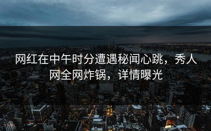 网红在中午时分遭遇秘闻心跳,秀人网全网炸锅,详情曝光 网红在中午时分遭遇秘闻心跳,秀人网全网炸锅,详情曝光