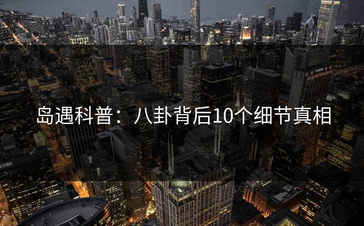 岛遇科普:八卦背后10个细节真相 岛遇科普:八卦背后10个细节真相