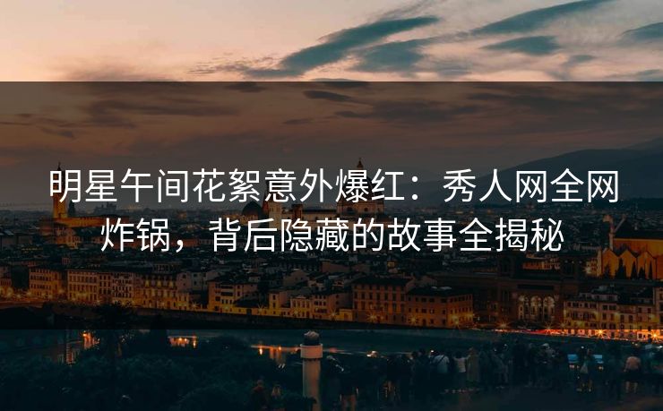 明星午间花絮意外爆红:秀人网全网炸锅,背后隐藏的故事全揭秘 明星午间花絮意外爆红:秀人网全网炸锅,背后隐藏的故事全揭秘