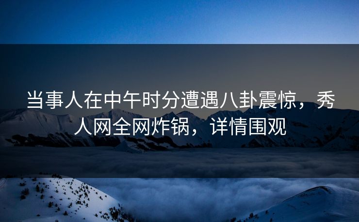 当事人在中午时分遭遇八卦震惊，秀人网全网炸锅，详情围观