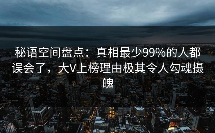 秘语空间盘点:真相最少99%的人都误会了,大V上榜理由极其令人勾魂摄魄 秘语空间盘点:真相最少99%的人都误会了,大V上榜理由极其令人勾魂摄魄