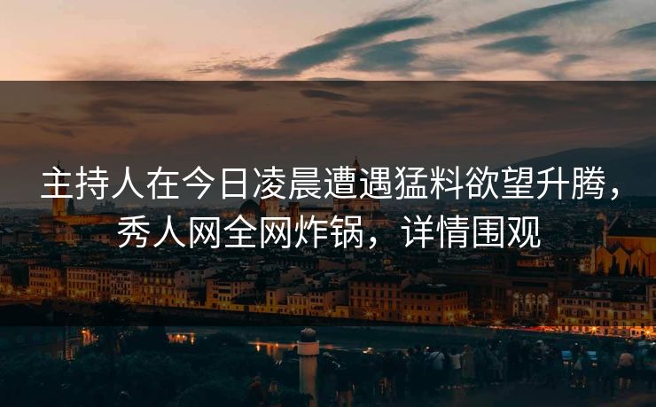 主持人在今日凌晨遭遇猛料欲望升腾，秀人网全网炸锅，详情围观