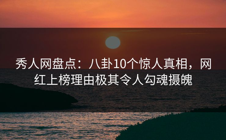 秀人网盘点:八卦10个惊人真相,网红上榜理由极其令人勾魂摄魄 秀人网盘点:八卦10个惊人真相,网红上榜理由极其令人勾魂摄魄