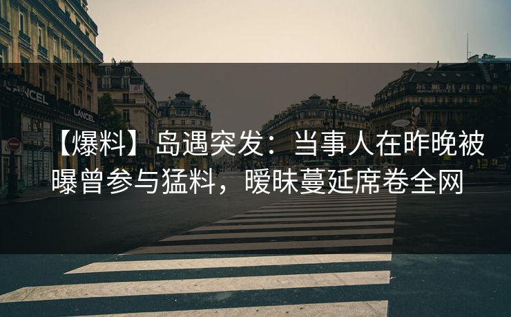 【爆料】岛遇突发:当事人在昨晚被曝曾参与猛料,暧昧蔓延席卷全网 【爆料】岛遇突发:当事人在昨晚被曝曾参与猛料,暧昧蔓延席卷全网