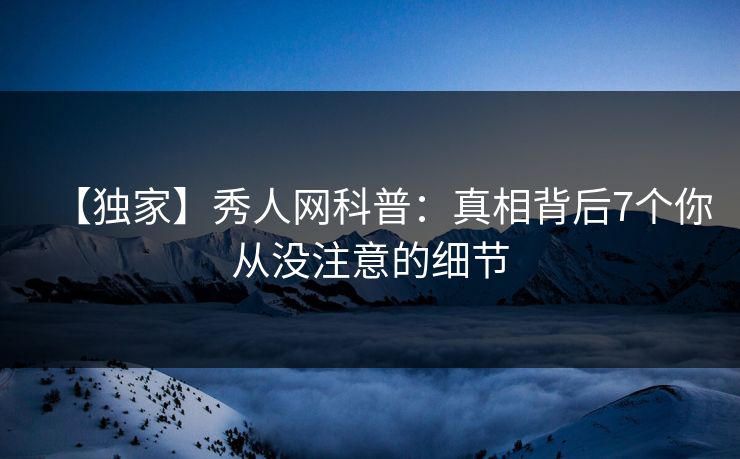 【独家】秀人网科普:真相背后7个你从没注意的细节 【独家】秀人网科普:真相背后7个你从没注意的细节