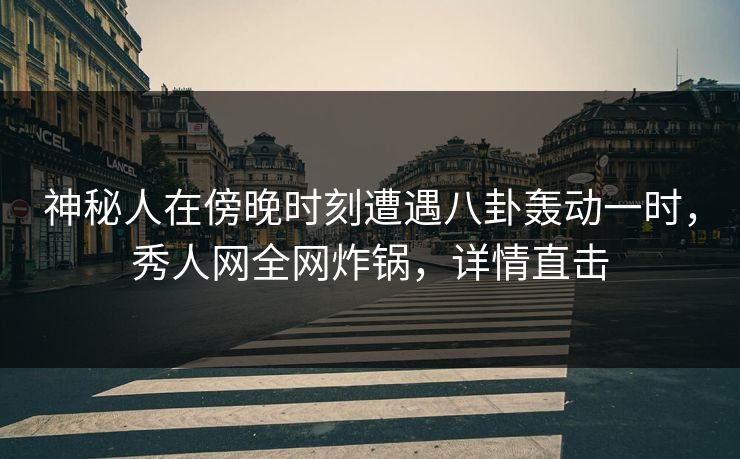 神秘人在傍晚时刻遭遇八卦轰动一时，秀人网全网炸锅，详情直击