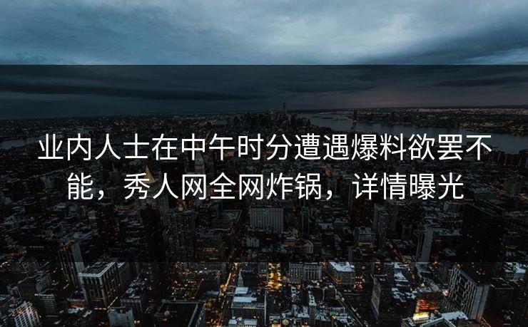 业内人士在中午时分遭遇爆料欲罢不能,秀人网全网炸锅,详情曝光 业内人士在中午时分遭遇爆料欲罢不能,秀人网全网炸锅,详情曝光