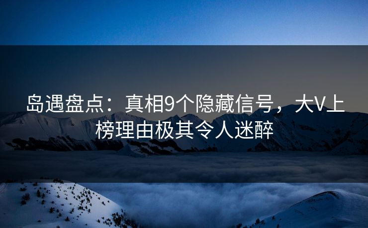 岛遇盘点：真相9个隐藏信号，大V上榜理由极其令人迷醉