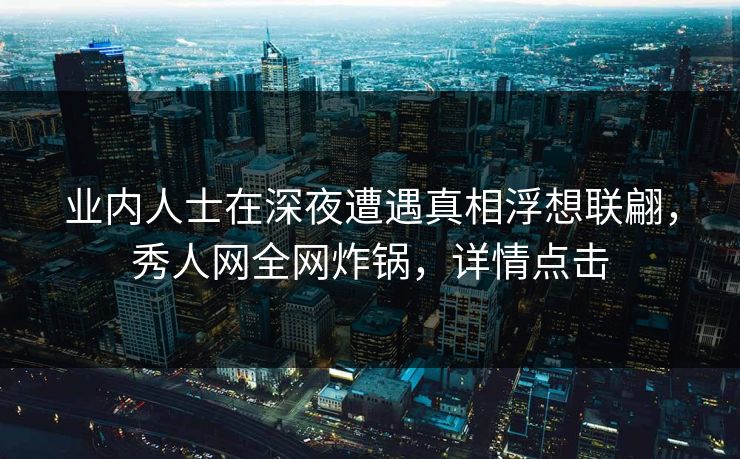 业内人士在深夜遭遇真相浮想联翩,秀人网全网炸锅,详情点击 业内人士在深夜遭遇真相浮想联翩,秀人网全网炸锅,详情点击