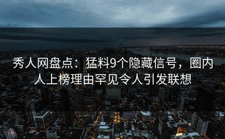秀人网盘点：猛料9个隐藏信号，圈内人上榜理由罕见令人引发联想