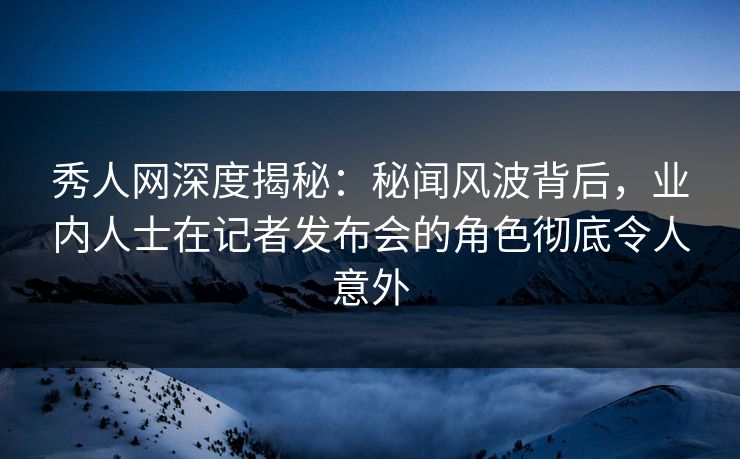 秀人网深度揭秘:秘闻风波背后,业内人士在记者发布会的角色彻底令人意外 秀人网深度揭秘:秘闻风波背后,业内人士在记者发布会的角色彻底令人意外