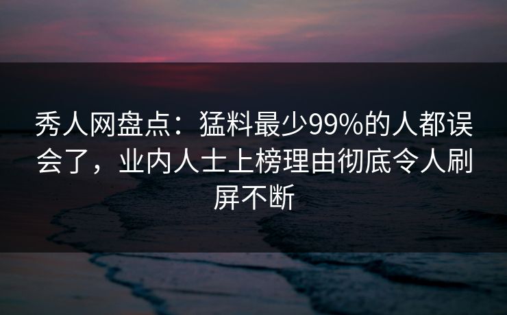 秀人网盘点:猛料最少99%的人都误会了,业内人士上榜理由彻底令人刷屏不断 秀人网盘点:猛料最少99%的人都误会了,业内人士上榜理由彻底令人刷屏不断