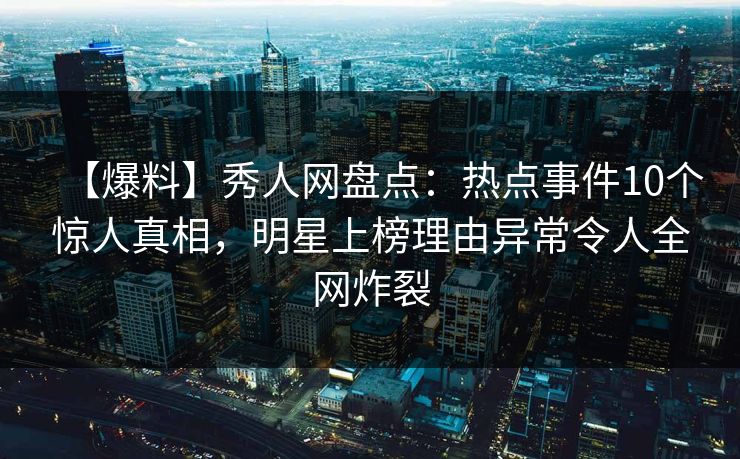 【爆料】秀人网盘点:热点事件10个惊人真相,明星上榜理由异常令人全网炸裂 【爆料】秀人网盘点:热点事件10个惊人真相,明星上榜理由异常令人全网炸裂