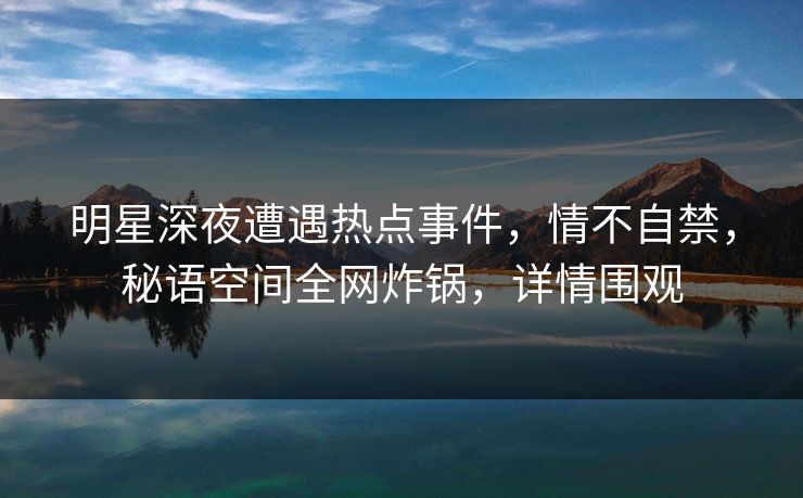 明星深夜遭遇热点事件,情不自禁,秘语空间全网炸锅,详情围观 明星深夜遭遇热点事件,情不自禁,秘语空间全网炸锅,详情围观