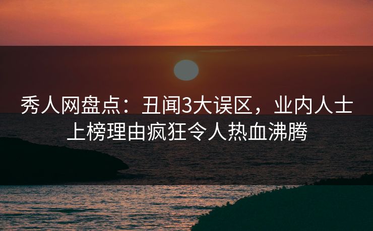 秀人网盘点：丑闻3大误区，业内人士上榜理由疯狂令人热血沸腾