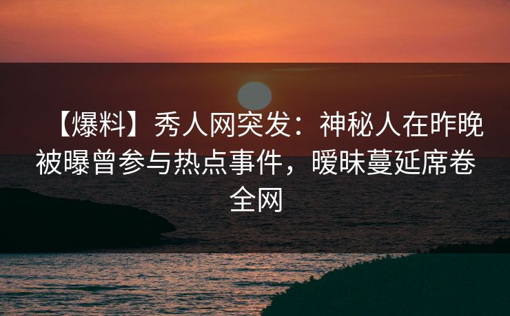 【爆料】秀人网突发:神秘人在昨晚被曝曾参与热点事件,暧昧蔓延席卷全网 【爆料】秀人网突发:神秘人在昨晚被曝曾参与热点事件,暧昧蔓延席卷全网