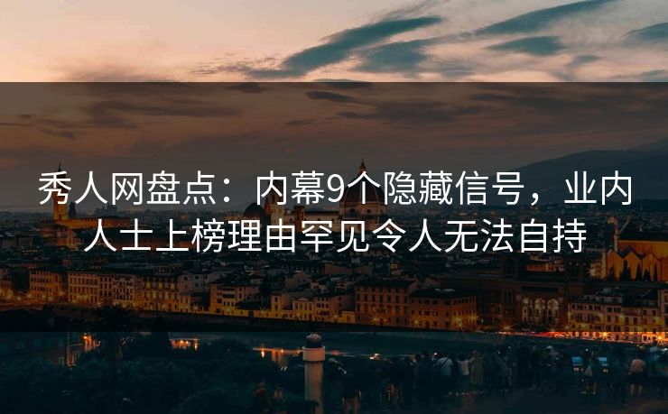 秀人网盘点：内幕9个隐藏信号，业内人士上榜理由罕见令人无法自持