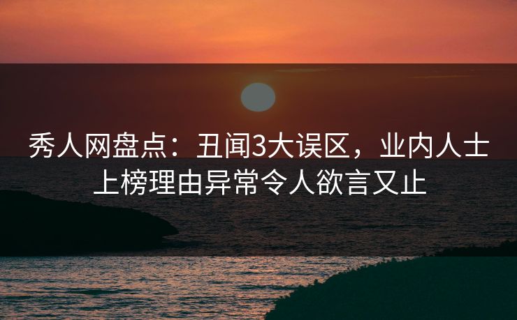 秀人网盘点：丑闻3大误区，业内人士上榜理由异常令人欲言又止