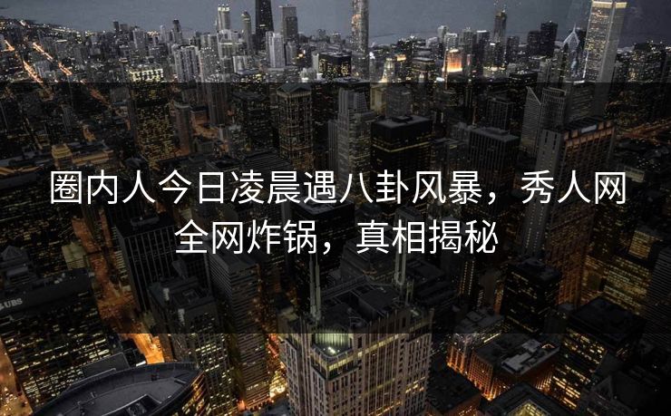 圈内人今日凌晨遇八卦风暴,秀人网全网炸锅,真相揭秘 圈内人今日凌晨遇八卦风暴,秀人网全网炸锅,真相揭秘