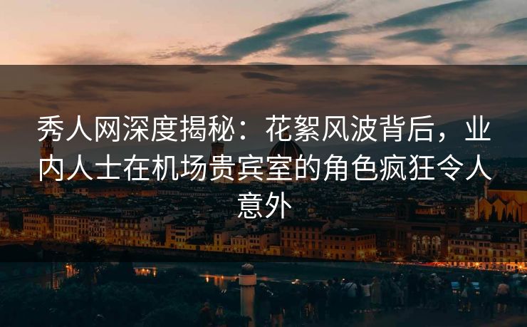秀人网深度揭秘:花絮风波背后,业内人士在机场贵宾室的角色疯狂令人意外 秀人网深度揭秘:花絮风波背后,业内人士在机场贵宾室的角色疯狂令人意外