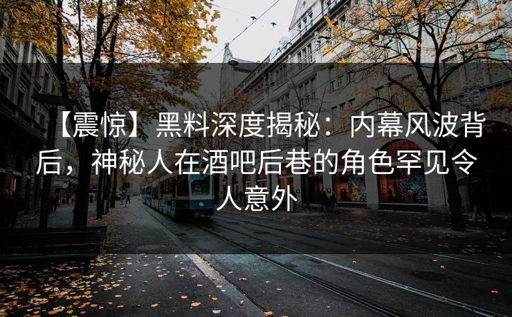 【震惊】黑料深度揭秘：内幕风波背后，神秘人在酒吧后巷的角色罕见令人意外