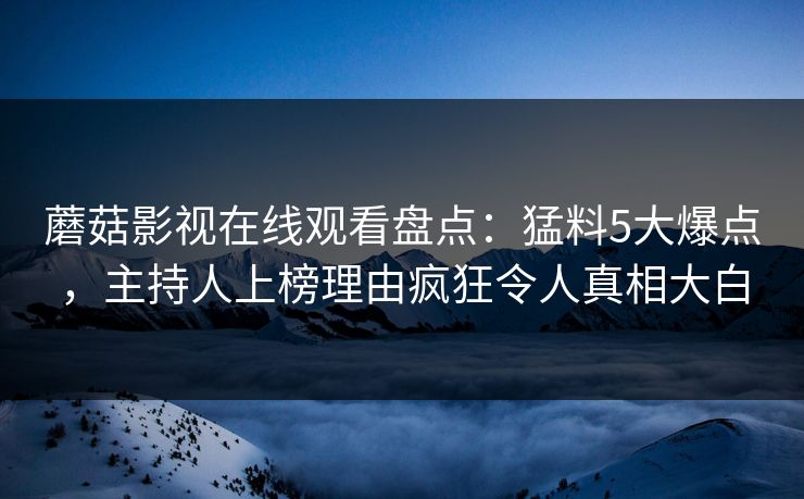 蘑菇影视在线观看盘点:猛料5大爆点,主持人上榜理由疯狂令人真相大白 蘑菇影视在线观看盘点:猛料5大爆点,主持人上榜理由疯狂令人真相大白