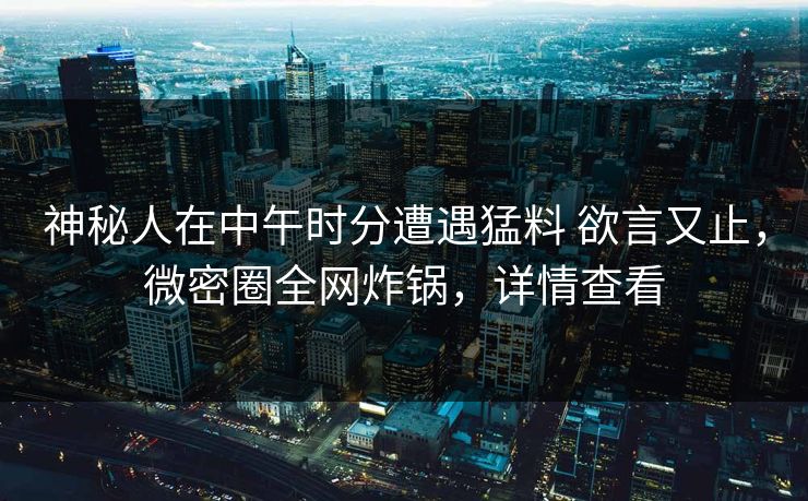神秘人在中午时分遭遇猛料 欲言又止,微密圈全网炸锅,详情查看 神秘人在中午时分遭遇猛料 欲言又止,微密圈全网炸锅,详情查看