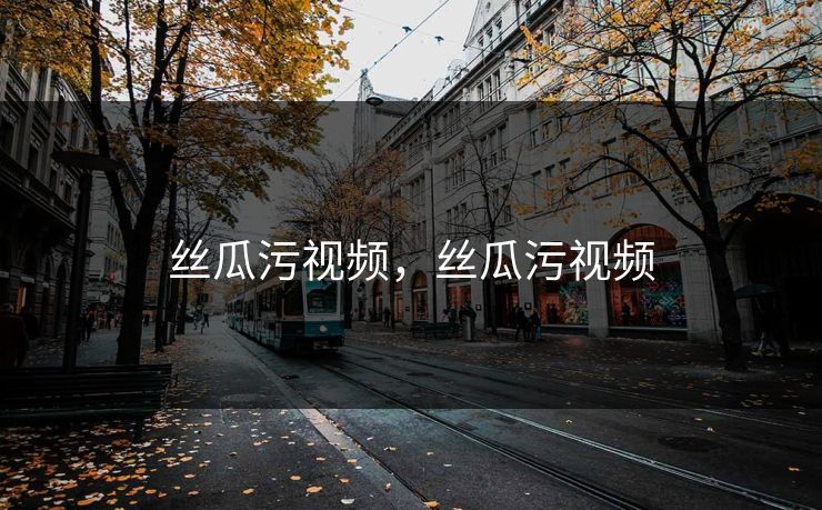 丝瓜污视频，丝瓜污视频