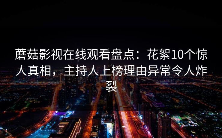蘑菇影视在线观看盘点:花絮10个惊人真相,主持人上榜理由异常令人炸裂 蘑菇影视在线观看盘点:花絮10个惊人真相,主持人上榜理由异常令人炸裂